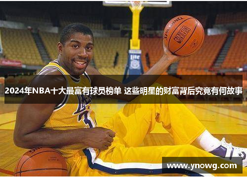 2024年NBA十大最富有球员榜单 这些明星的财富背后究竟有何故事