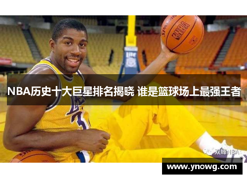 NBA历史十大巨星排名揭晓 谁是篮球场上最强王者