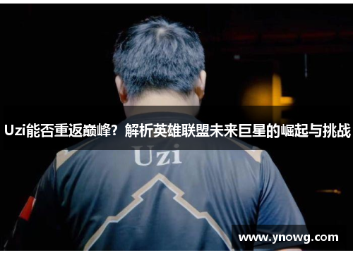 Uzi能否重返巅峰？解析英雄联盟未来巨星的崛起与挑战