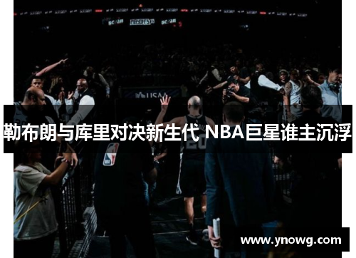 勒布朗与库里对决新生代 NBA巨星谁主沉浮