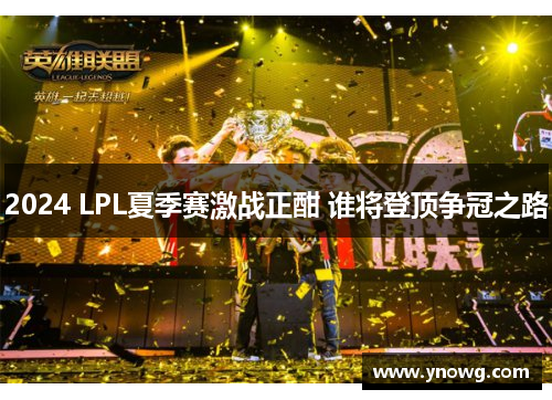 2024 LPL夏季赛激战正酣 谁将登顶争冠之路